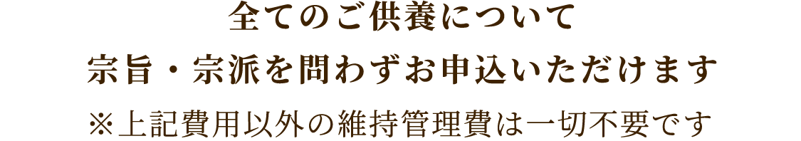 すべてのご供養について
            宗旨・宗派を問わずお申込いただけます
            ※ 上記費用以外の維持管理費は一切不要です